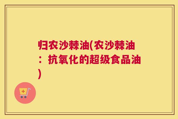 归农沙棘油(农沙棘油：抗氧化的超级食品油)