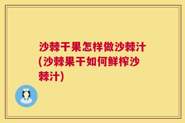 沙棘干果怎样做沙棘汁(沙棘果干如何鲜榨沙棘汁)