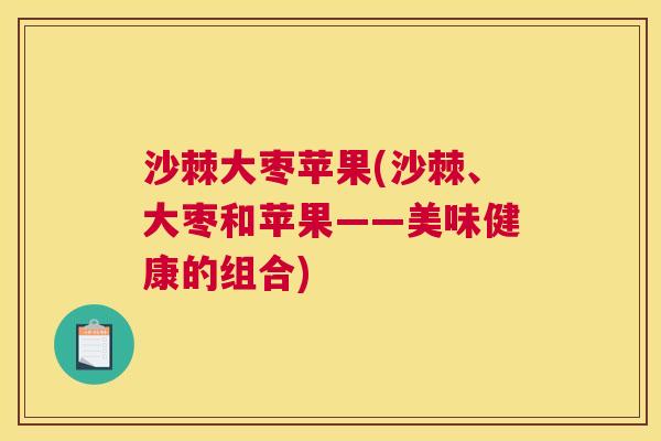 沙棘大枣苹果(沙棘、大枣和苹果——美味健康的组合)