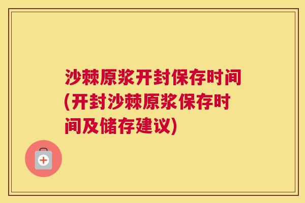 沙棘原浆开封保存时间(开封沙棘原浆保存时间及储存建议)
