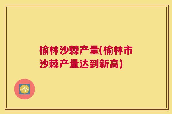 榆林沙棘产量(榆林市沙棘产量达到新高)