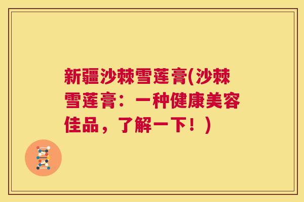 新疆沙棘雪莲膏(沙棘雪莲膏：一种健康美容佳品，了解一下！)