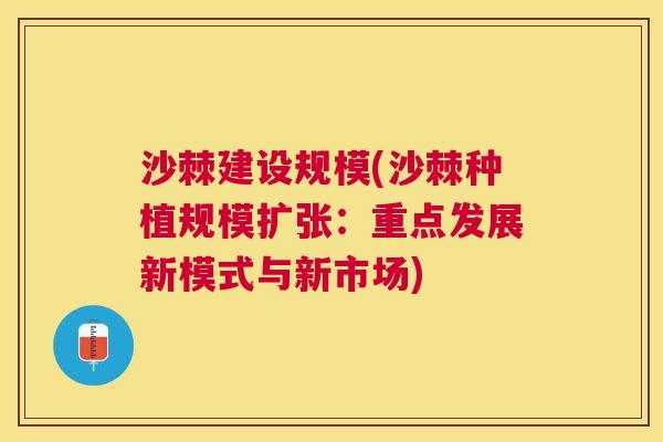 沙棘建设规模(沙棘种植规模扩张：重点发展新模式与新市场)