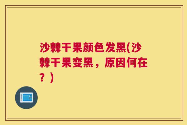 沙棘干果颜色发黑(沙棘干果变黑，原因何在？)