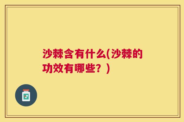 沙棘含有什么(沙棘的功效有哪些？)