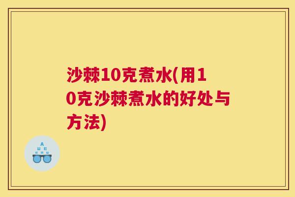 沙棘10克煮水(用10克沙棘煮水的好处与方法)