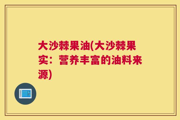 大沙棘果油(大沙棘果实：营养丰富的油料来源)