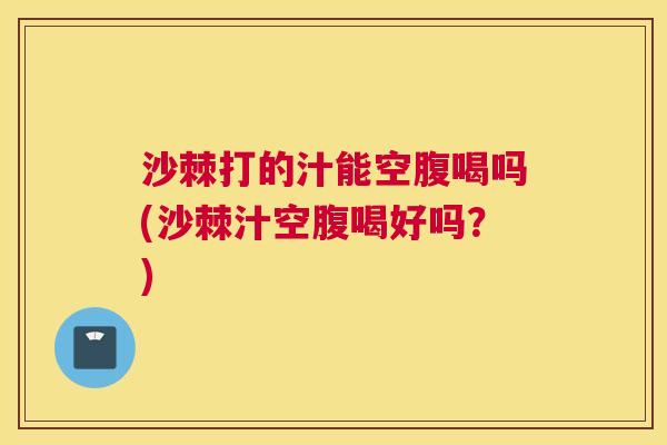 沙棘打的汁能空腹喝吗(沙棘汁空腹喝好吗？)