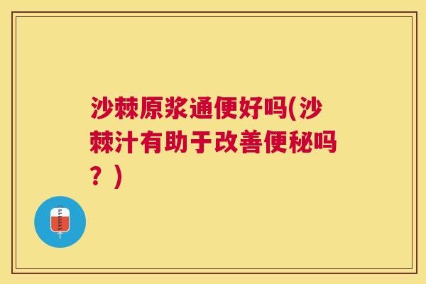 沙棘原浆通便好吗(沙棘汁有助于改善便秘吗？)