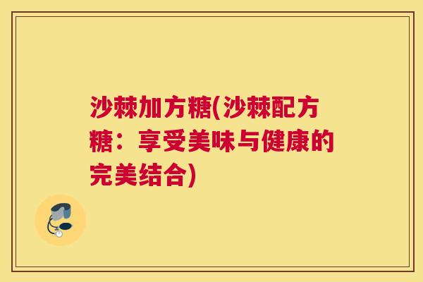 沙棘加方糖(沙棘配方糖：享受美味与健康的完美结合)