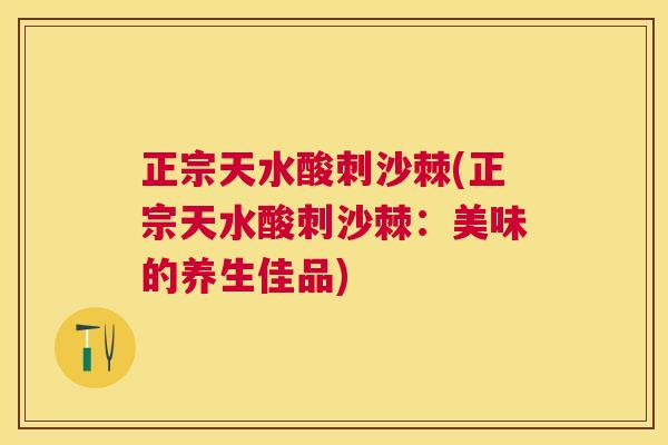 正宗天水酸刺沙棘(正宗天水酸刺沙棘：美味的养生佳品)
