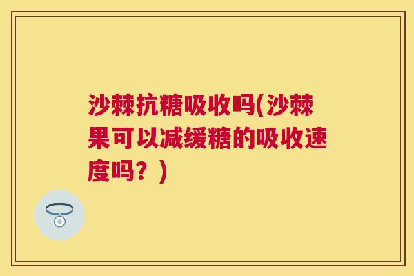 沙棘抗糖吸收吗(沙棘果可以减缓糖的吸收速度吗？)