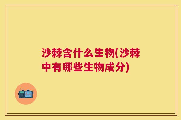 沙棘含什么生物(沙棘中有哪些生物成分)