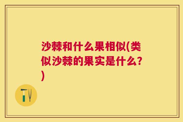 沙棘和什么果相似(类似沙棘的果实是什么？)