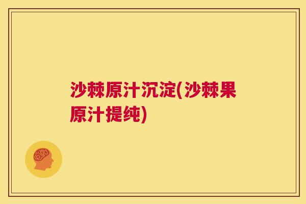 沙棘原汁沉淀(沙棘果原汁提纯) 沙棘原汁沉淀(沙棘果原汁提纯)