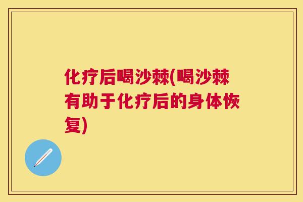 化疗后喝沙棘(喝沙棘有助于化疗后的身体恢复)
