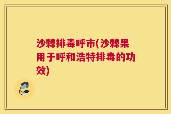 沙棘排毒呼市(沙棘果用于呼和浩特排毒的功效)