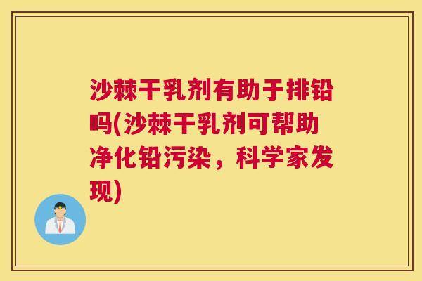 沙棘干乳剂有助于排铅吗(沙棘干乳剂可帮助净化铅污染，科学家发现)