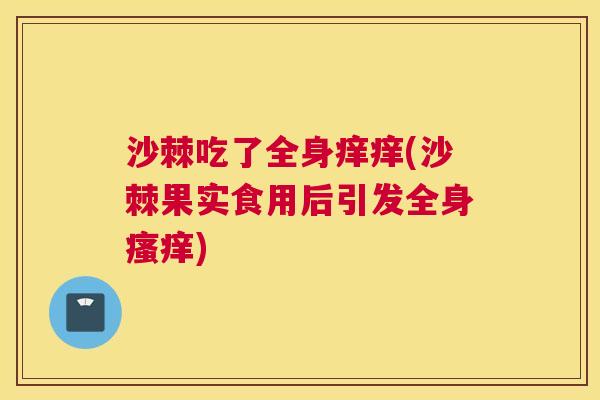 沙棘吃了全身痒痒(沙棘果实食用后引发全身瘙痒)