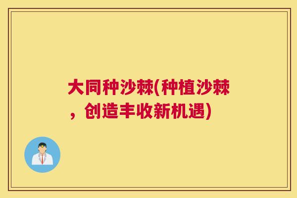 大同种沙棘(种植沙棘，创造丰收新机遇)