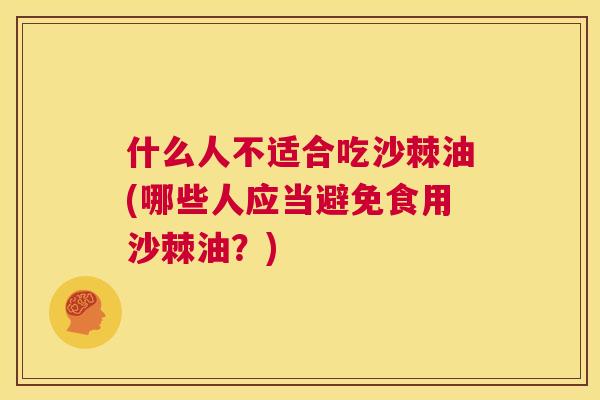 什么人不适合吃沙棘油(哪些人应当避免食用沙棘油？)