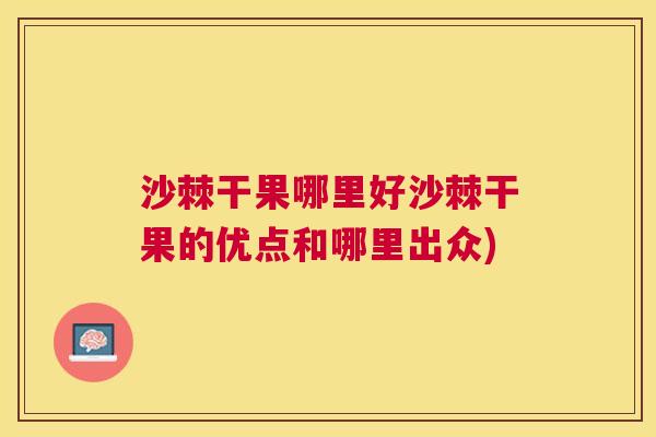 沙棘干果哪里好沙棘干果的优点和哪里出众)