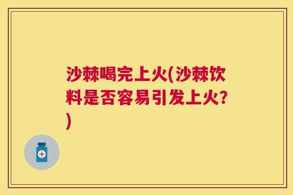 沙棘喝完上火(沙棘饮料是否容易引发上火？)