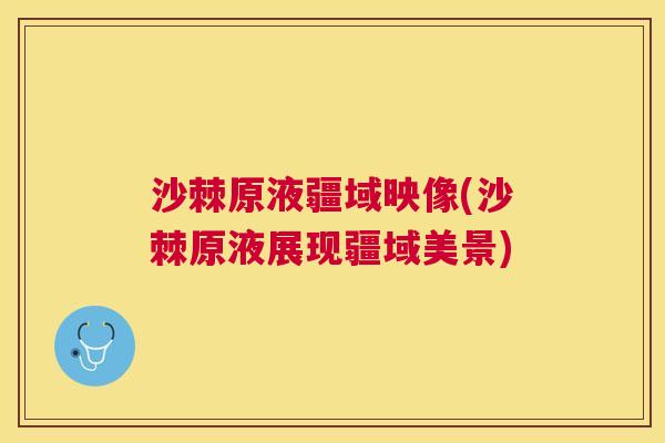 沙棘原液疆域映像(沙棘原液展现疆域美景)