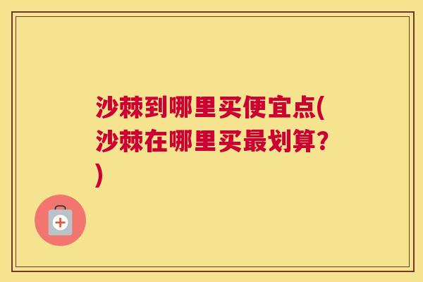 沙棘到哪里买便宜点(沙棘在哪里买最划算？)