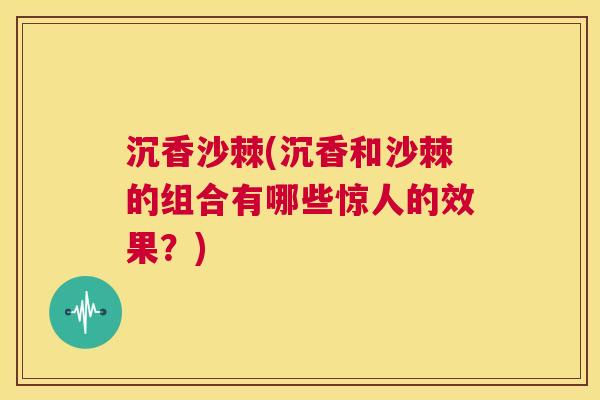 沉香沙棘(沉香和沙棘的组合有哪些惊人的效果？)