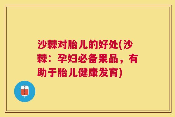 沙棘对胎儿的好处(沙棘：孕妇必备果品，有助于胎儿健康发育)