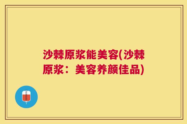 沙棘原浆能美容(沙棘原浆：美容养颜佳品)