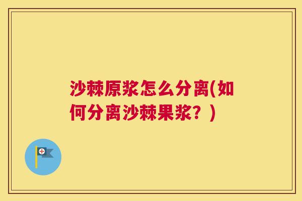 沙棘原浆怎么分离(如何分离沙棘果浆？)