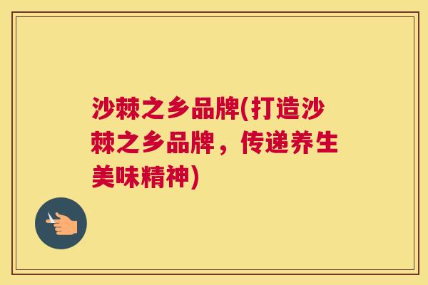 沙棘之乡品牌(打造沙棘之乡品牌，传递养生美味精神)