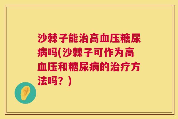 沙棘子能治高血压糖尿病吗(沙棘子可作为高血压和糖尿病的治疗方法吗？)