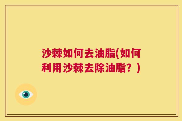 沙棘如何去油脂(如何利用沙棘去除油脂？)