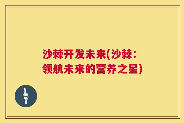 沙棘开发未来(沙棘：领航未来的营养之星)
