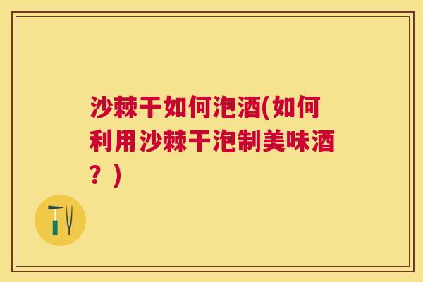 沙棘干如何泡酒(如何利用沙棘干泡制美味酒？)
