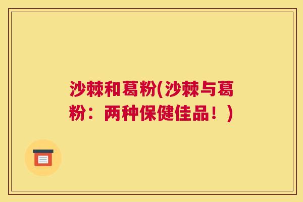 沙棘和葛粉(沙棘与葛粉：两种保健佳品！)