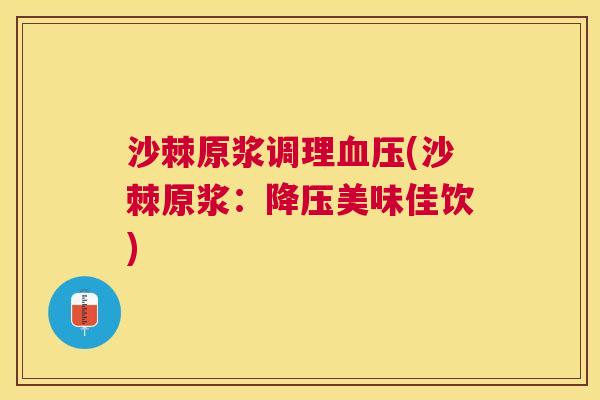 沙棘原浆调理血压(沙棘原浆：降压美味佳饮)