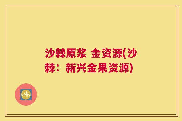 沙棘原浆 金资源(沙棘：新兴金果资源)