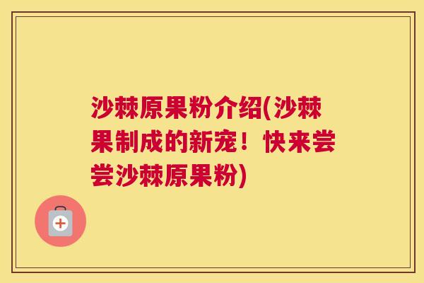 沙棘原果粉介绍(沙棘果制成的新宠！快来尝尝沙棘原果粉)