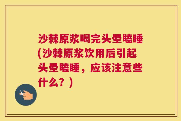 沙棘原浆喝完头晕瞌睡(沙棘原浆饮用后引起头晕瞌睡，应该注意些什么？)