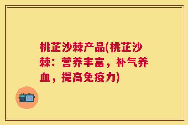 桃芷沙棘产品(桃芷沙棘：营养丰富，补气养血，提高免疫力)
