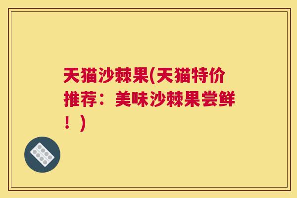 天猫沙棘果(天猫特价推荐：美味沙棘果尝鲜！)