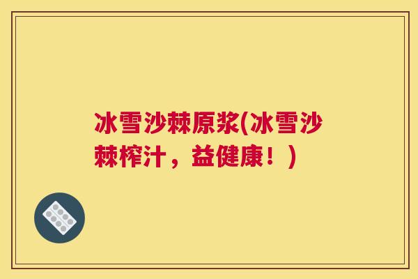 冰雪沙棘原浆(冰雪沙棘榨汁，益健康！)