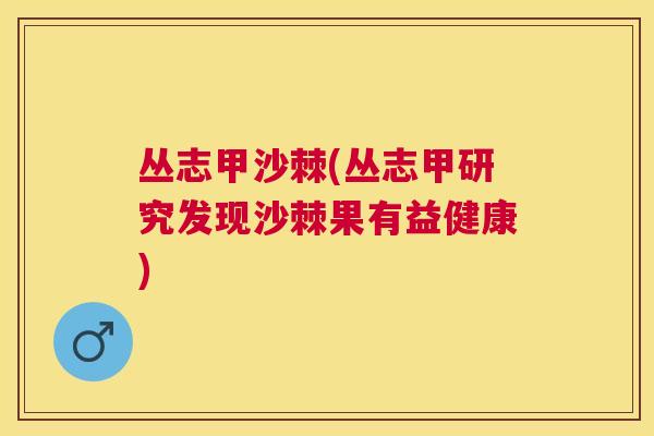 丛志甲沙棘(丛志甲研究发现沙棘果有益健康)