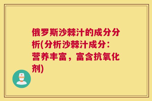 俄罗斯沙棘汁的成分分析(分析沙棘汁成分：营养丰富，富含抗氧化剂)