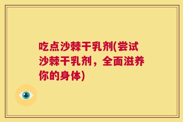 吃点沙棘干乳剂(尝试沙棘干乳剂，全面滋养你的身体)