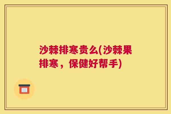 沙棘排寒贵么(沙棘果排寒，保健好帮手)